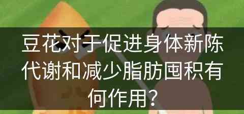 豆花对于促进身体新陈代谢和减少脂肪囤积有何作用？